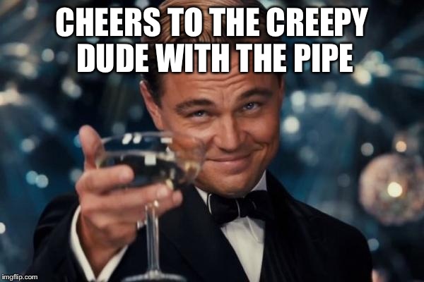 Leonardo Dicaprio Cheers Meme | CHEERS TO THE CREEPY DUDE WITH THE PIPE | image tagged in memes,leonardo dicaprio cheers | made w/ Imgflip meme maker