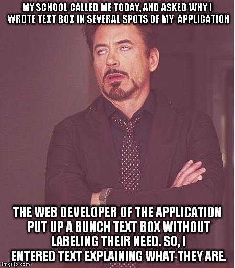 That face you make after hearing, "It is not everyday I would give someone an A for filling out an application" | MY SCHOOL CALLED ME TODAY, AND ASKED WHY I WROTE TEXT BOX IN SEVERAL SPOTS OF MY  APPLICATION THE WEB DEVELOPER OF THE APPLICATION PUT UP A  | image tagged in memes,face you make robert downey jr,funny,computer nerd,college,funny memes | made w/ Imgflip meme maker