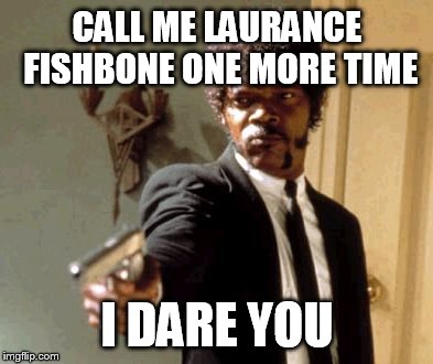 Say That Again I Dare You Meme | CALL ME LAURANCE FISHBONE ONE MORE TIME I DARE YOU | image tagged in memes,say that again i dare you | made w/ Imgflip meme maker