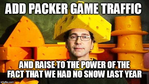 Loyal Cheesehead | ADD PACKER GAME TRAFFIC AND RAISE TO THE POWER OF THE FACT THAT WE HAD NO SNOW LAST YEAR | image tagged in loyal cheesehead | made w/ Imgflip meme maker