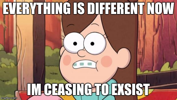 gravity falls - everything is different now | EVERYTHING IS DIFFERENT NOW IM CEASING TO EXSIST | image tagged in gravity falls - everything is different now | made w/ Imgflip meme maker
