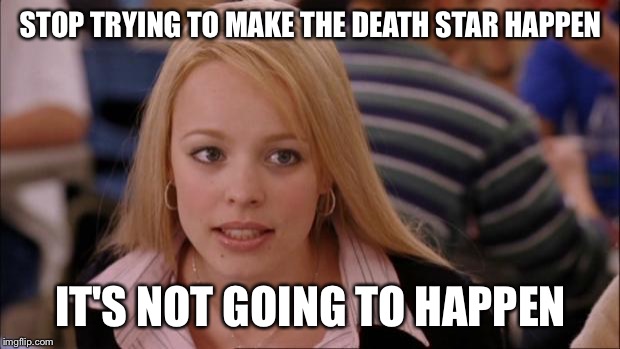 Its Not Going To Happen Meme | STOP TRYING TO MAKE THE DEATH STAR HAPPEN IT'S NOT GOING TO HAPPEN | image tagged in memes,its not going to happen,AdviceAnimals | made w/ Imgflip meme maker