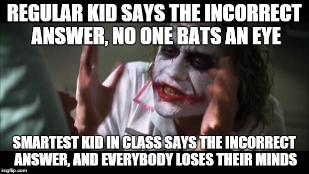 And everybody loses their minds | REGULAR KID SAYS THE INCORRECT ANSWER, NO ONE BATS AN EYE SMARTEST KID IN CLASS SAYS THE INCORRECT ANSWER, AND EVERYBODY LOSES THEIR MINDS | image tagged in memes,and everybody loses their minds | made w/ Imgflip meme maker