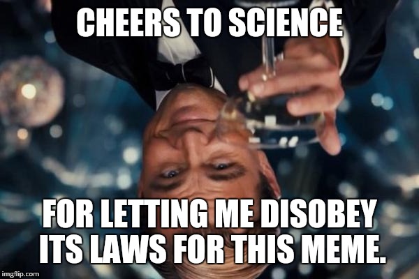 Leonardo Dicaprio Cheers | CHEERS TO SCIENCE FOR LETTING ME DISOBEY ITS LAWS FOR THIS MEME. | image tagged in memes,leonardo dicaprio cheers | made w/ Imgflip meme maker