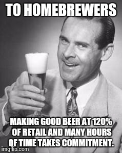 Guy Beer | TO HOMEBREWERS MAKING GOOD BEER AT 120% OF RETAIL AND MANY HOURS OF TIME TAKES COMMITMENT. | image tagged in guy beer | made w/ Imgflip meme maker