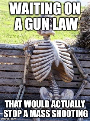 Waiting Skeleton | WAITING ON A GUN LAW THAT WOULD ACTUALLY STOP A MASS SHOOTING | image tagged in memes,waiting skeleton | made w/ Imgflip meme maker