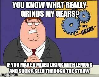 You know what grinds my gears | YOU KNOW WHAT REALLY GRINDS MY GEARS? IF YOU MAKE A MIXED DRINK WITH LEMONS AND SUCK A SEED THROUGH THE STRAW | image tagged in you know what grinds my gears | made w/ Imgflip meme maker