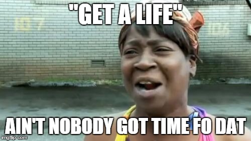 warned | "GET A LIFE" AIN'T NOBODY GOT TIME FO DAT | image tagged in memes,aint nobody got time for that | made w/ Imgflip meme maker