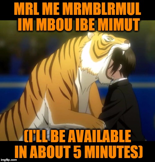Black Butler Book of Circus Tiger | MRL ME MRMBLRMUL IM MBOU IBE MIMUT (I'LL BE AVAILABLE IN ABOUT 5 MINUTES) | image tagged in black butler book of circus tiger | made w/ Imgflip meme maker