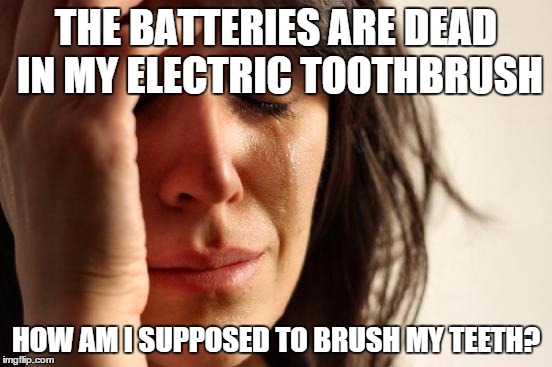 First World Problems Meme | THE BATTERIES ARE DEAD IN MY ELECTRIC TOOTHBRUSH HOW AM I SUPPOSED TO BRUSH MY TEETH? | image tagged in memes,first world problems | made w/ Imgflip meme maker