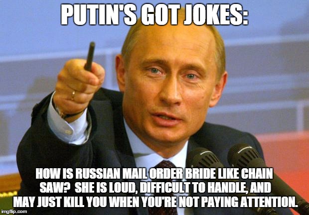 Good Guy Putin Meme | PUTIN'S GOT JOKES: HOW IS RUSSIAN MAIL ORDER BRIDE LIKE CHAIN SAW?  SHE IS LOUD, DIFFICULT TO HANDLE, AND MAY JUST KILL YOU WHEN YOU'RE NOT  | image tagged in memes,good guy putin | made w/ Imgflip meme maker
