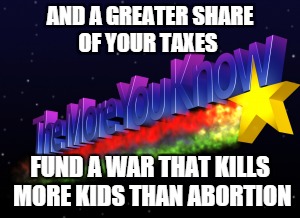 AND A GREATER SHARE OF YOUR TAXES FUND A WAR THAT KILLS MORE KIDS THAN ABORTION | made w/ Imgflip meme maker