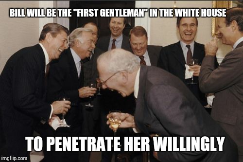 Laughing Men In Suits Meme | BILL WILL BE THE "FIRST GENTLEMAN" IN THE WHITE HOUSE TO PENETRATE HER WILLINGLY | image tagged in memes,laughing men in suits | made w/ Imgflip meme maker