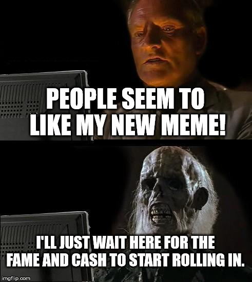Internet riches here I come! | PEOPLE SEEM TO LIKE MY NEW MEME! I'LL JUST WAIT HERE FOR THE FAME AND CASH TO START ROLLING IN. | image tagged in memes,ill just wait here,popular,fame,fortune,kidding yourself | made w/ Imgflip meme maker