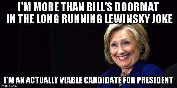 An actually viable Presidential contender | I'M MORE THAN BILL'S DOORMAT IN THE LONG RUNNING LEWINSKY JOKE I'M AN ACTUALLY VIABLE CANDIDATE FOR PRESIDENT | image tagged in hillary,memes | made w/ Imgflip meme maker