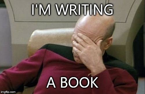 Captain Picard Facepalm Meme | I'M WRITING A BOOK | image tagged in memes,captain picard facepalm | made w/ Imgflip meme maker