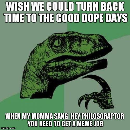 Philosoraptor Meme | WISH WE COULD TURN BACK TIME TO THE GOOD DOPE DAYS WHEN MY MOMMA SANG 
HEY PHILOSORAPTOR YOU NEED TO GET A MEME JOB | image tagged in memes,philosoraptor | made w/ Imgflip meme maker