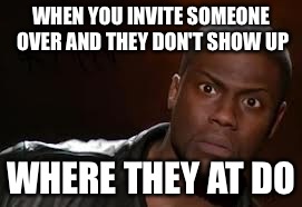 Kevin Hart Meme | WHEN YOU INVITE SOMEONE OVER AND THEY DON'T SHOW UP WHERE THEY AT DO | image tagged in memes,kevin hart the hell | made w/ Imgflip meme maker