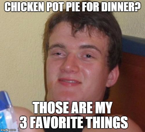 10 Guy Meme | CHICKEN POT PIE FOR DINNER? THOSE ARE MY 3 FAVORITE THINGS | image tagged in memes,10 guy | made w/ Imgflip meme maker