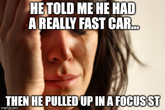 First World Problems | HE TOLD ME HE HAD A REALLY FAST CAR... THEN HE PULLED UP IN A FOCUS ST | image tagged in memes,first world problems | made w/ Imgflip meme maker