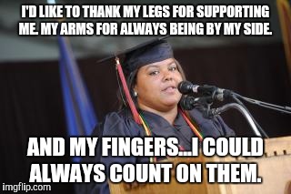 Ready to face the world.  | I'D LIKE TO THANK MY LEGS FOR SUPPORTING ME. MY ARMS FOR ALWAYS BEING BY MY SIDE. AND MY FINGERS...I COULD ALWAYS COUNT ON THEM. | image tagged in funny | made w/ Imgflip meme maker