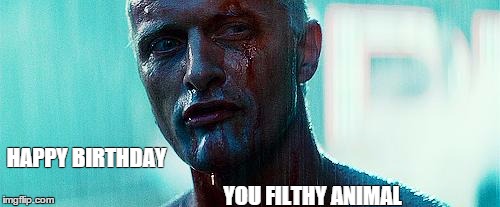 BladeRunner | HAPPY BIRTHDAY YOU FILTHY ANIMAL | image tagged in bladerunner | made w/ Imgflip meme maker