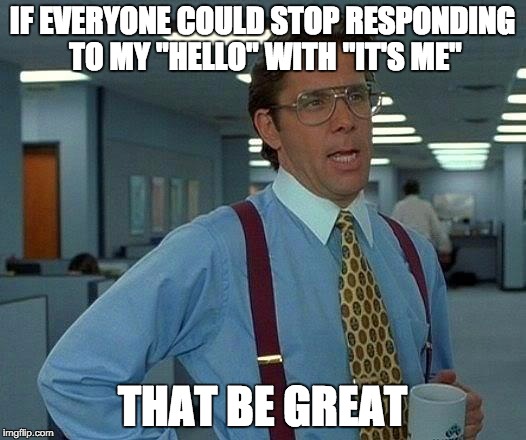That Would Be Great Meme | IF EVERYONE COULD STOP RESPONDING TO MY "HELLO" WITH "IT'S ME" THAT BE GREAT | image tagged in memes,that would be great | made w/ Imgflip meme maker