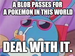Pokemon Deal With It | A BLOB PASSES FOR A POKEMON IN THIS WORLD DEAL WITH IT. | image tagged in pokemon deal with it,pokemon,deal with it | made w/ Imgflip meme maker