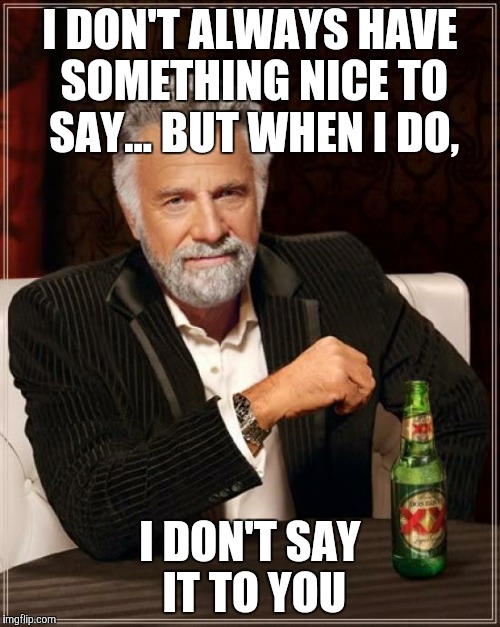 The Most Interesting Man In The World | I DON'T ALWAYS HAVE SOMETHING NICE TO SAY... BUT WHEN I DO, I DON'T SAY IT TO YOU | image tagged in memes,the most interesting man in the world | made w/ Imgflip meme maker