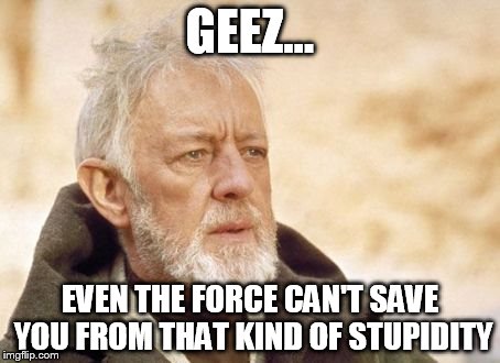 Obi Wan Kenobi Meme | GEEZ... EVEN THE FORCE CAN'T SAVE YOU FROM THAT KIND OF STUPIDITY | image tagged in memes,obi wan kenobi | made w/ Imgflip meme maker