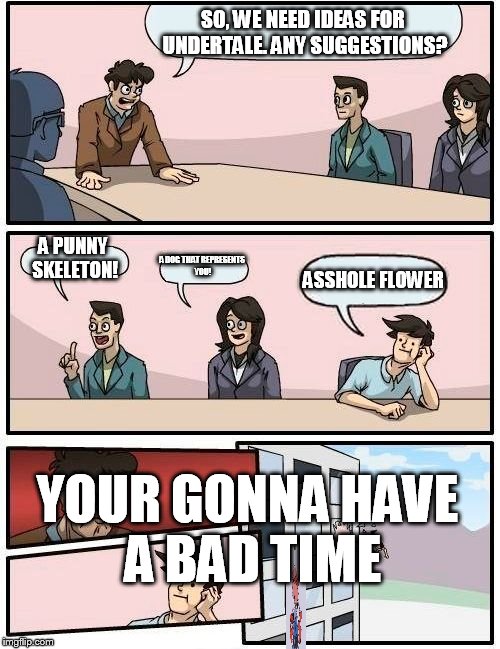 Boardroom Meeting Suggestion Meme | SO, WE NEED IDEAS FOR UNDERTALE. ANY SUGGESTIONS? A PUNNY SKELETON! A DOG THAT REPRESENTS YOU! ASSHOLE FLOWER YOUR GONNA HAVE A BAD TIME | image tagged in memes,boardroom meeting suggestion,scumbag | made w/ Imgflip meme maker