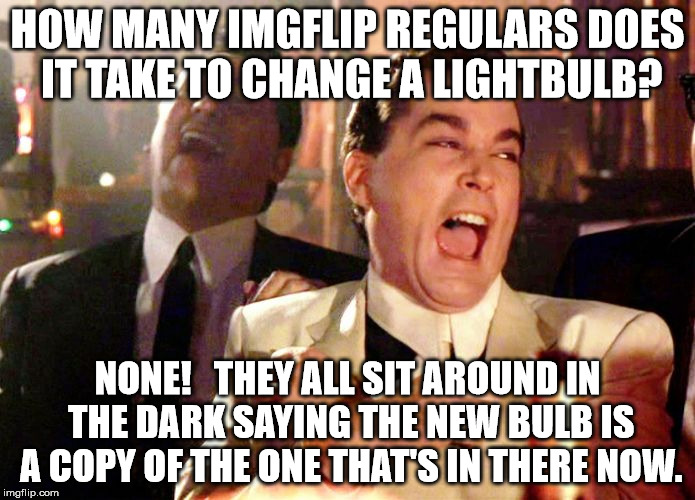 laughing | HOW MANY IMGFLIP REGULARS DOES IT TAKE TO CHANGE A LIGHTBULB? NONE!   THEY ALL SIT AROUND IN THE DARK SAYING THE NEW BULB IS A COPY OF THE O | image tagged in laughing | made w/ Imgflip meme maker