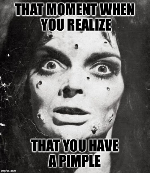 Pimples | THAT MOMENT WHEN YOU REALIZE THAT YOU HAVE A PIMPLE | image tagged in pimples | made w/ Imgflip meme maker