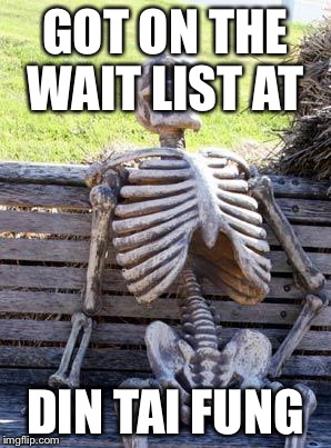 Waiting Skeleton | GOT ON THE WAIT LIST AT DIN TAI FUNG | image tagged in memes,waiting skeleton | made w/ Imgflip meme maker