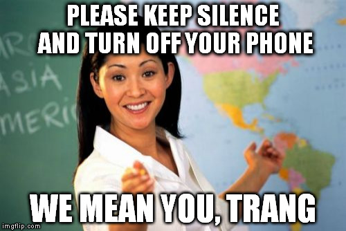 Unhelpful High School Teacher | PLEASE KEEP SILENCE AND TURN OFF YOUR PHONE WE MEAN YOU, TRANG | image tagged in memes,unhelpful high school teacher | made w/ Imgflip meme maker