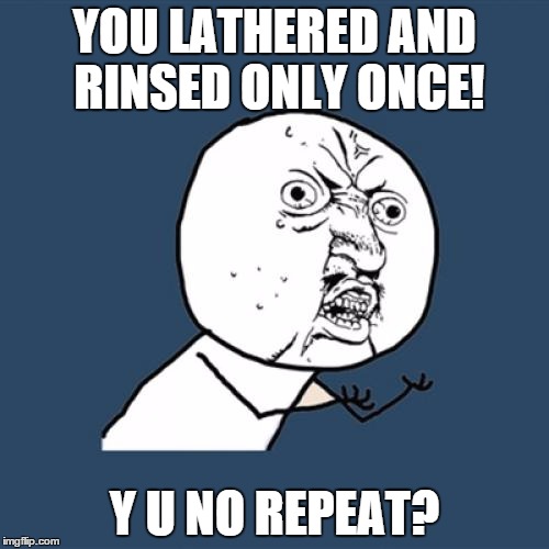 Y U No | YOU LATHERED AND RINSED ONLY ONCE! Y U NO REPEAT? | image tagged in memes,y u no | made w/ Imgflip meme maker