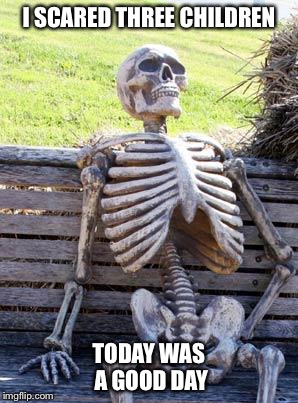 Waiting Skeleton Meme | I SCARED THREE CHILDREN TODAY WAS A GOOD DAY | image tagged in memes,waiting skeleton | made w/ Imgflip meme maker