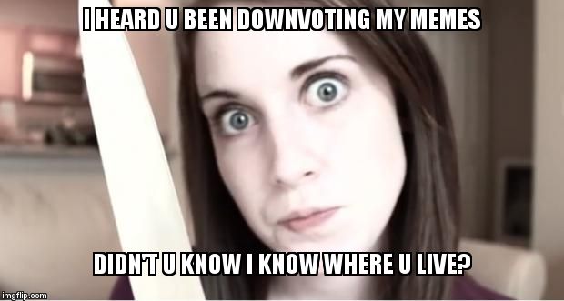 Overly attached hacker... | I HEARD U BEEN DOWNVOTING MY MEMES DIDN'T U KNOW I KNOW WHERE U LIVE? | image tagged in overly attached girlfriend knife | made w/ Imgflip meme maker
