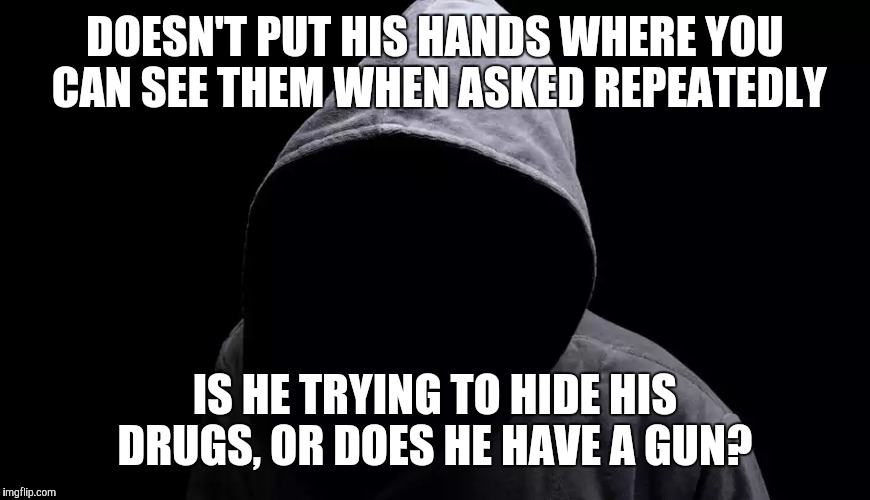 DOESN'T PUT HIS HANDS WHERE YOU CAN SEE THEM WHEN ASKED REPEATEDLY IS HE TRYING TO HIDE HIS DRUGS, OR DOES HE HAVE A GUN? | made w/ Imgflip meme maker
