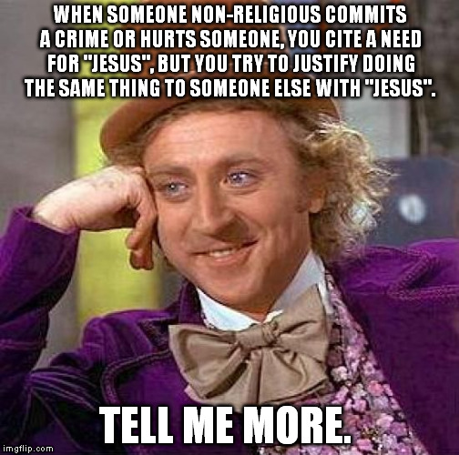 Creepy Condescending Wonka | WHEN SOMEONE NON-RELIGIOUS COMMITS A CRIME OR HURTS SOMEONE, YOU CITE A NEED FOR "JESUS", BUT YOU TRY TO JUSTIFY DOING THE SAME THING TO SOM | image tagged in memes,creepy condescending wonka | made w/ Imgflip meme maker