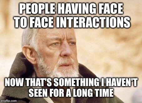 obiwan | PEOPLE HAVING FACE TO FACE INTERACTIONS NOW THAT'S SOMETHING I HAVEN'T SEEN FOR A LONG TIME | image tagged in obiwan | made w/ Imgflip meme maker