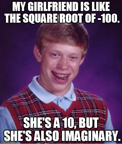 Bad Luck Brian Meme | MY GIRLFRIEND IS LIKE THE SQUARE ROOT OF -100. SHE'S A 10, BUT SHE'S ALSO IMAGINARY. | image tagged in memes,bad luck brian | made w/ Imgflip meme maker