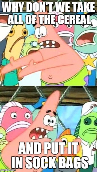 Put It Somewhere Else Patrick Meme | WHY DON'T WE TAKE ALL OF THE CEREAL AND PUT IT IN SOCK BAGS | image tagged in memes,put it somewhere else patrick,AdviceAnimals | made w/ Imgflip meme maker