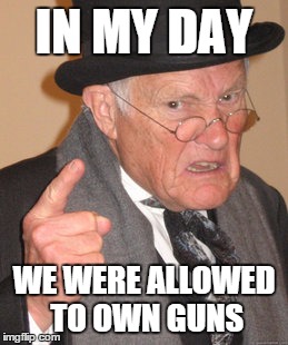 Back In My Day | IN MY DAY WE WERE ALLOWED TO OWN GUNS | image tagged in memes,back in my day | made w/ Imgflip meme maker