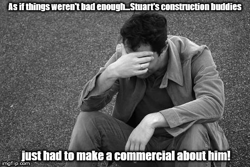 Mental Health Canada | As if things weren't bad enough...Stuart's construction buddies just had to make a commercial about him! | image tagged in funny memes | made w/ Imgflip meme maker