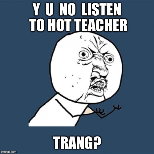 Y U No Meme | Y  U  NO  LISTEN TO HOT TEACHER TRANG? | image tagged in memes,y u no | made w/ Imgflip meme maker