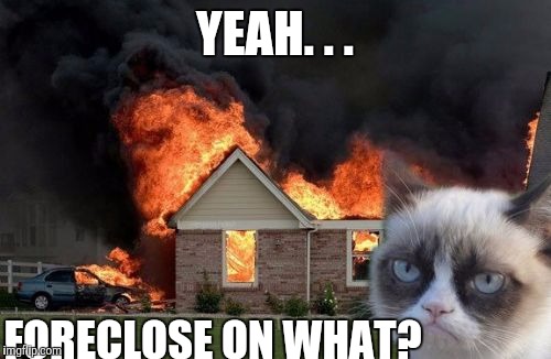 Burn Kitty | YEAH. . . FORECLOSE ON WHAT? | image tagged in memes,burn kitty | made w/ Imgflip meme maker