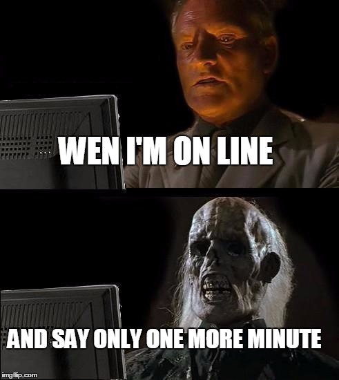 I'll Just Wait Here | WEN I'M ON LINE AND SAY ONLY ONE MORE MINUTE | image tagged in memes,ill just wait here | made w/ Imgflip meme maker