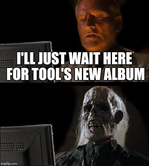 I'll Just Wait Here Meme | I'LL JUST WAIT HERE FOR TOOL'S NEW ALBUM | image tagged in memes,ill just wait here | made w/ Imgflip meme maker