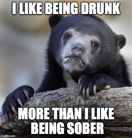 Confession Bear | I LIKE BEING DRUNK MORE THAN I LIKE BEING SOBER | image tagged in memes,confession bear,AdviceAnimals | made w/ Imgflip meme maker